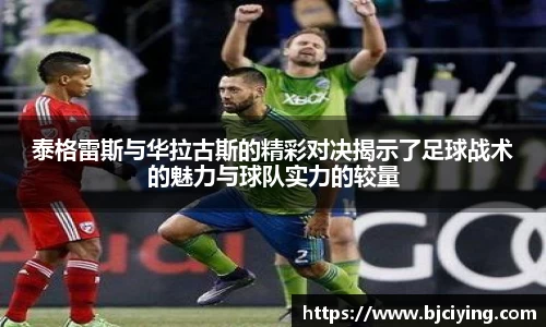 泰格雷斯与华拉古斯的精彩对决揭示了足球战术的魅力与球队实力的较量